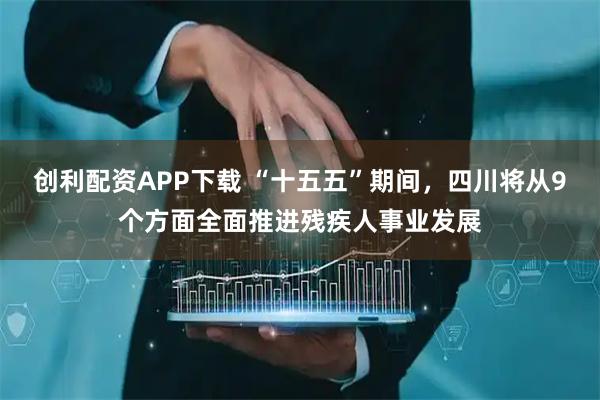 创利配资APP下载 “十五五”期间，四川将从9个方面全面推进残疾人事业发展