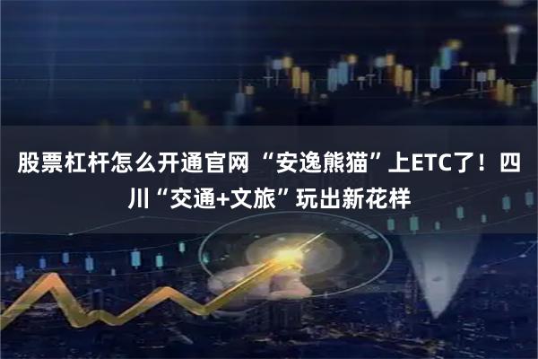 股票杠杆怎么开通官网 “安逸熊猫”上ETC了！四川“交通+文旅”玩出新花样